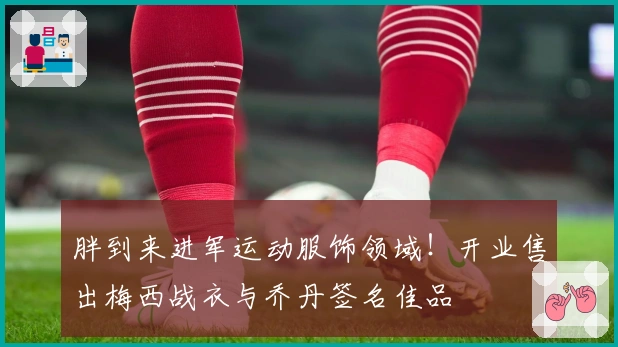 胖到来进军运动服饰领域！开业售出梅西战衣与乔丹签名佳品