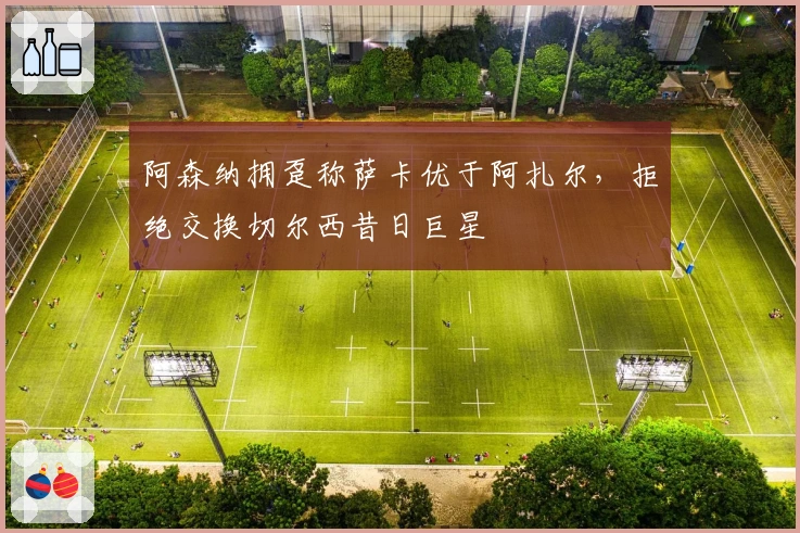 阿森纳拥趸称萨卡优于阿扎尔，拒绝交换切尔西昔日巨星