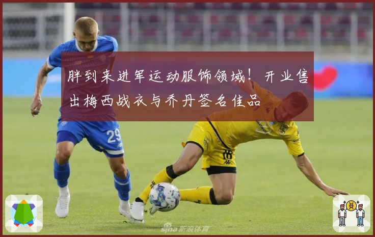 胖到来进军运动服饰领域！开业售出梅西战衣与乔丹签名佳品