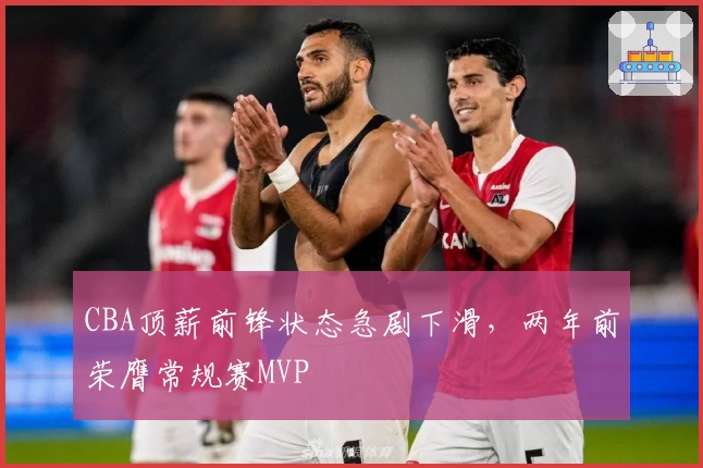 CBA顶薪前锋状态急剧下滑，两年前荣膺常规赛MVP