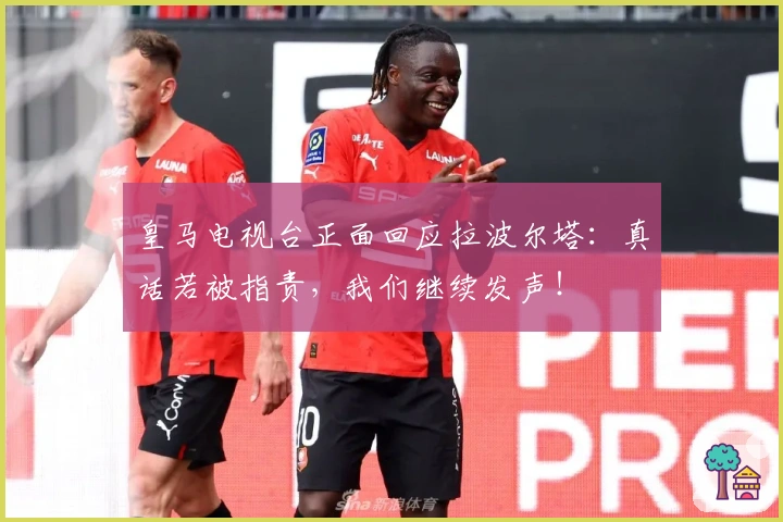 皇马电视台正面回应拉波尔塔：真话若被指责，我们继续发声！