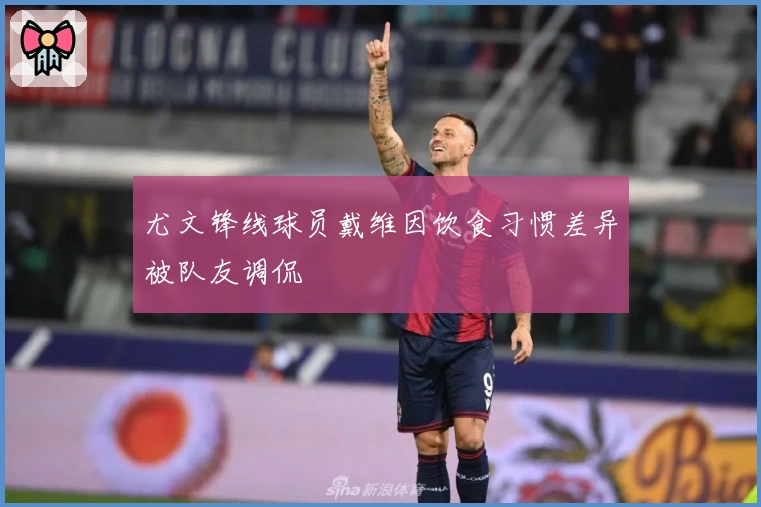 尤文锋线球员戴维因饮食习惯差异被队友调侃